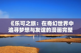 《乐可之旅：在奇幻世界中追寻梦想与友谊的漫画完整版》