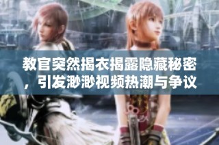 教官突然揭衣揭露隐藏秘密，引发渺渺视频热潮与争议