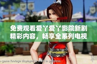 免费观看爱丫爱丫影院新剧精彩内容，畅享全系列电视剧吧