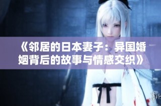 《邻居的日本妻子：异国婚姻背后的故事与情感交织》