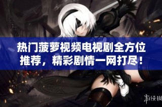 热门菠萝视频电视剧全方位推荐，精彩剧情一网打尽！