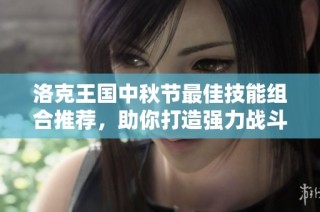 洛克王国中秋节最佳技能组合推荐，助你打造强力战斗团队