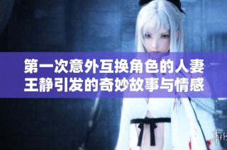 第一次意外互换角色的人妻王静引发的奇妙故事与情感冲突探讨