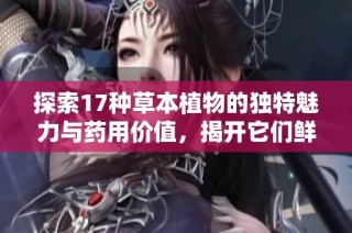 探索17种草本植物的独特魅力与药用价值，揭开它们鲜为人知的秘密