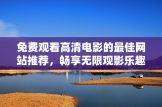 免费观看高清电影的最佳网站推荐，畅享无限观影乐趣