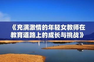 《充满激情的年轻女教师在教育道路上的成长与挑战》