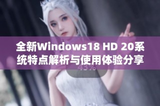 全新Windows18 HD 20系统特点解析与使用体验分享