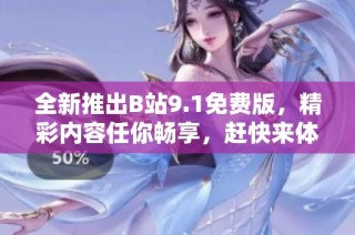 全新推出B站9.1免费版，精彩内容任你畅享，赶快来体验吧！