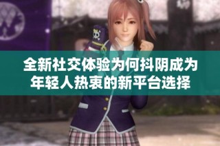 全新社交体验为何抖阴成为年轻人热衷的新平台选择