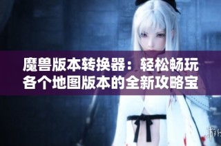 魔兽版本转换器：轻松畅玩各个地图版本的全新攻略宝典