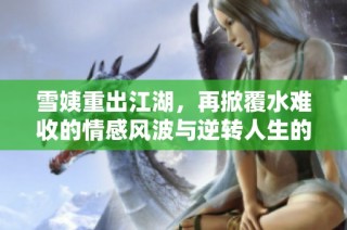 雪姨重出江湖，再掀覆水难收的情感风波与逆转人生的惊悚故事