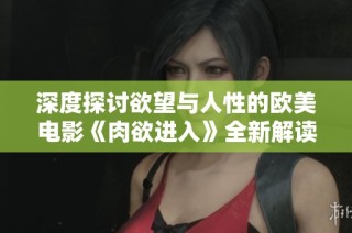 深度探讨欲望与人性的欧美电影《肉欲进入》全新解读与分析