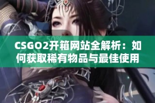 CSGO2开箱网站全解析：如何获取稀有物品与最佳使用策略