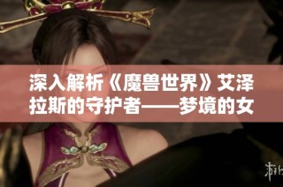 深入解析《魔兽世界》艾泽拉斯的守护者——梦境的女神伊瑟拉