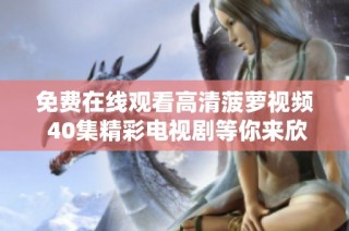 免费在线观看高清菠萝视频 40集精彩电视剧等你来欣赏