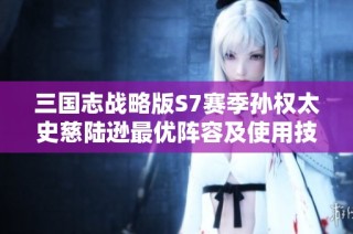 三国志战略版S7赛季孙权太史慈陆逊最优阵容及使用技巧解析