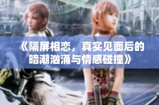 《隔屏相恋，真实见面后的暗潮汹涌与情感碰撞》