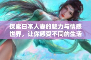 探索日本人妻的魅力与情感世界，让你感受不同的生活方式与故事