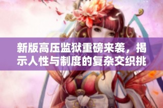新版高压监狱重磅来袭，揭示人性与制度的复杂交织挑战
