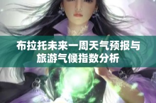 布拉托未来一周天气预报与旅游气候指数分析