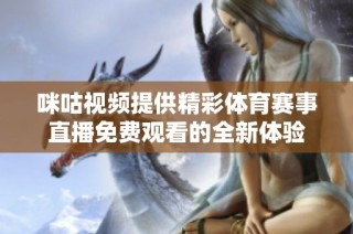 咪咕视频提供精彩体育赛事直播免费观看的全新体验