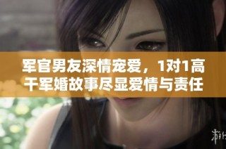 军官男友深情宠爱，1对1高干军婚故事尽显爱情与责任