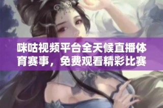 咪咕视频平台全天候直播体育赛事，免费观看精彩比赛尽在掌握中