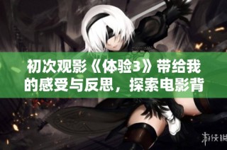 初次观影《体验3》带给我的感受与反思，探索电影背后的深意与魅力