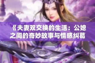 《夫妻双交换的生活：公媳之间的奇妙故事与情感纠葛》