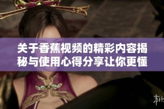 关于香蕉视频的精彩内容揭秘与使用心得分享让你更懂它
