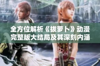 全方位解析《拔萝卜》动漫完整版大结局及其深刻内涵探索
