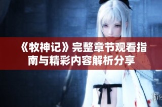 《牧神记》完整章节观看指南与精彩内容解析分享
