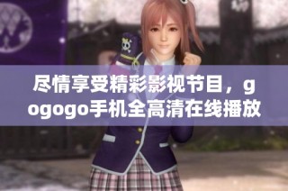 尽情享受精彩影视节目，gogogo手机全高清在线播放体验详解