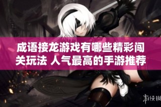 成语接龙游戏有哪些精彩闯关玩法 人气最高的手游推荐大全