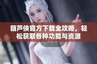 葫芦侠官方下载全攻略，轻松获取各种功能与资源