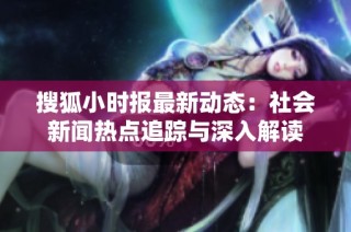 搜狐小时报最新动态：社会新闻热点追踪与深入解读