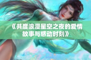 《共度浪漫星空之夜的爱情故事与感动时刻》