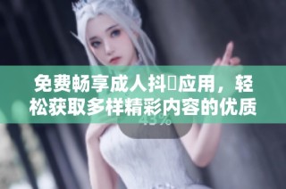 免费畅享成人抖抈应用，轻松获取多样精彩内容的优质体验