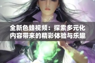 全新色蜂视频：探索多元化内容带来的精彩体验与乐趣
