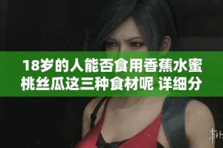 18岁的人能否食用香蕉水蜜桃丝瓜这三种食材呢 详细分析在这里