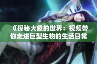 《探秘大象的世界：视频带你走进巨型生物的生活日常》