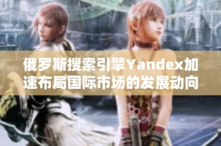 俄罗斯搜索引擎Yandex加速布局国际市场的发展动向分析
