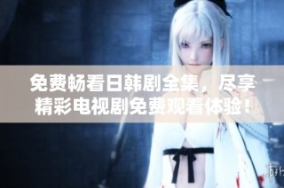 免费畅看日韩剧全集，尽享精彩电视剧免费观看体验！