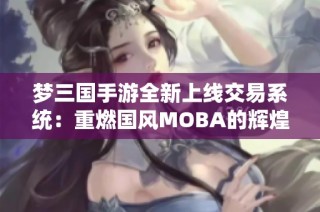 梦三国手游全新上线交易系统：重燃国风MOBA的辉煌体验