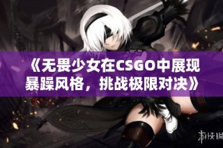 《无畏少女在CSGO中展现暴躁风格，挑战极限对决》