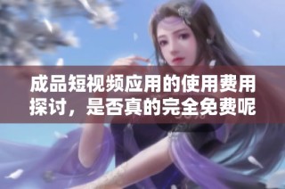 成品短视频应用的使用费用探讨，是否真的完全免费呢
