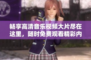 畅享高清音乐视频大片尽在这里，随时免费观看精彩内容