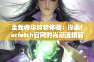 全新奢华购物体验：探索farfetch官网时尚潮流精品世界
