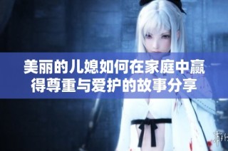 美丽的儿媳如何在家庭中赢得尊重与爱护的故事分享