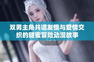 双男主角共谱友情与爱情交织的甜蜜冒险动漫故事